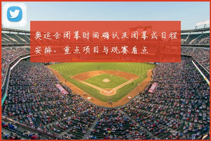 奥运会闭幕时间确认及闭幕式日程安排、重点项目与观赛看点