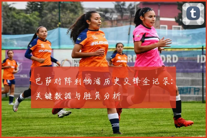 巴萨对阵利物浦历史交锋全记录:关键数据与胜负分析