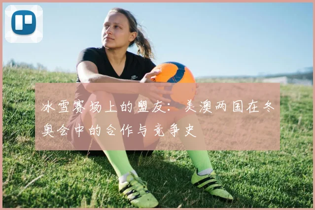 冰雪赛场上的盟友：美澳两国在冬奥会中的合作与竞争史