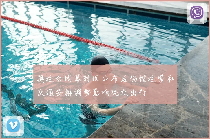 奥运会闭幕时间公布后场馆运营和交通安排调整影响观众出行