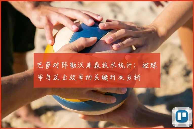 巴萨对阵勒沃库森技术统计：控球率与反击效率的关键对决分析