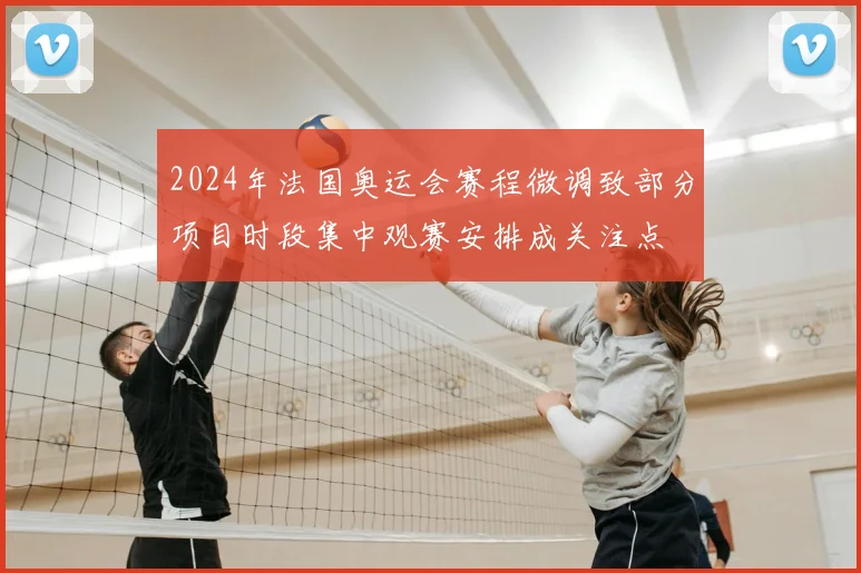 2024年法国奥运会赛程微调致部分项目时段集中观赛安排成关注点
