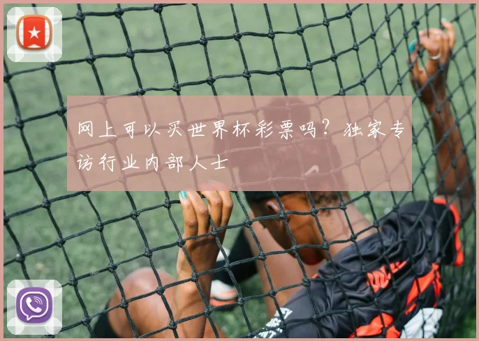 网上可以买世界杯彩票吗？独家专访行业内部人士