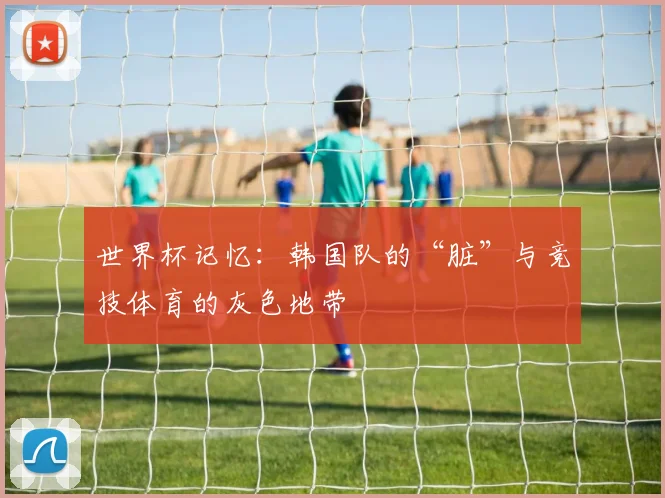 世界杯记忆：韩国队的“脏”与竞技体育的灰色地带