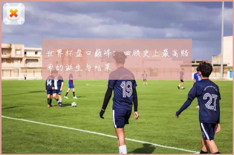 世界杯盘口巅峰：回顾史上最高赔率的诞生与结果