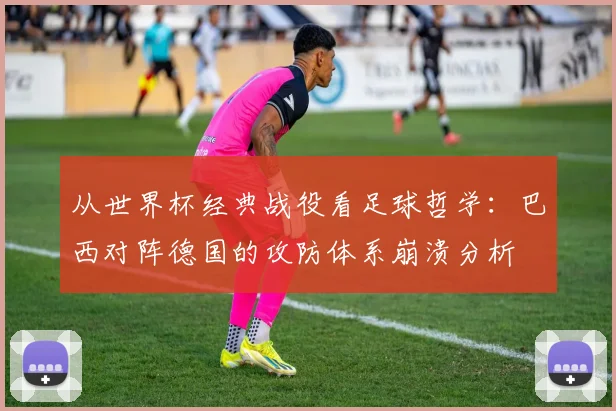 从世界杯经典战役看足球哲学：巴西对阵德国的攻防体系崩溃分析