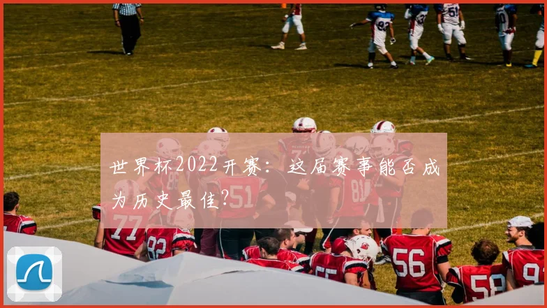 世界杯2022开赛：这届赛事能否成为历史最佳？