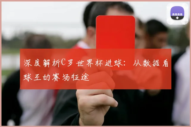 深度解析C罗世界杯进球：从数据看球王的赛场征途
