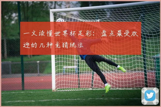 一文读懂世界杯足彩：盘点最受欢迎的几种竞猜玩法