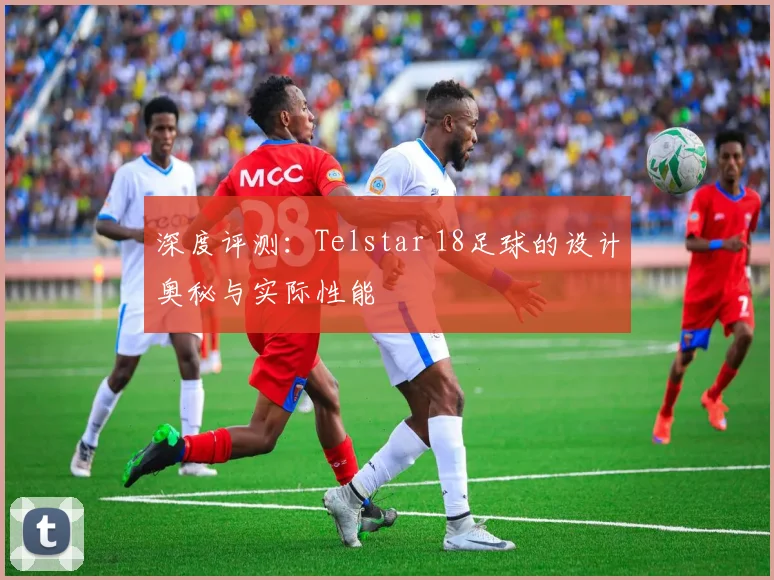 深度评测：Telstar 18足球的设计奥秘与实际性能