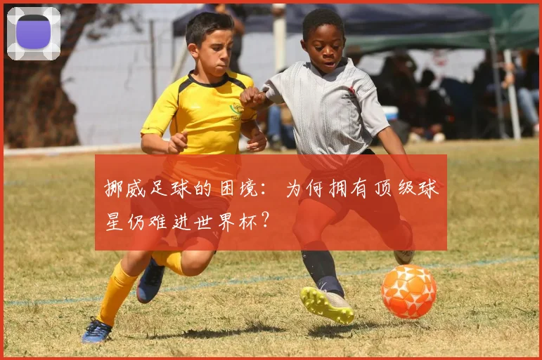 挪威足球的困境：为何拥有顶级球星仍难进世界杯？