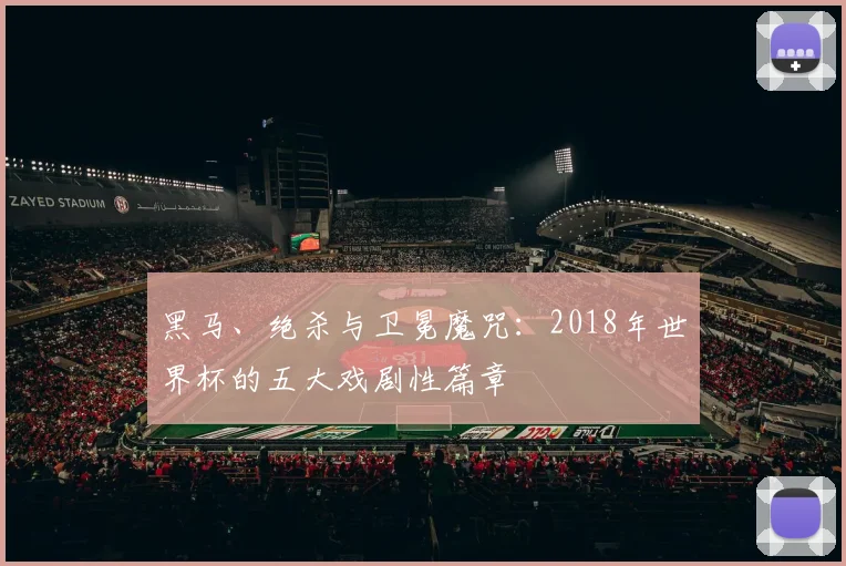 黑马、绝杀与卫冕魔咒：2018年世界杯的五大戏剧性篇章