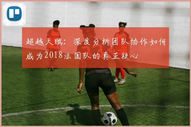 超越天赋：深度分析团队协作如何成为2018法国队的真正核心