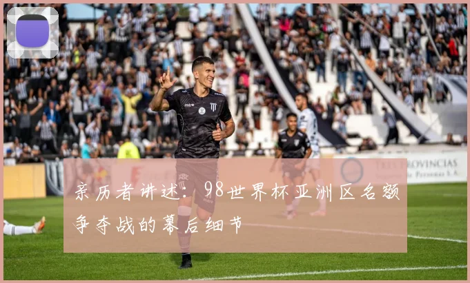 亲历者讲述：98世界杯亚洲区名额争夺战的幕后细节