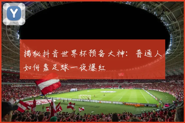 揭秘抖音世界杯预备大神：普通人如何靠足球一夜爆红
