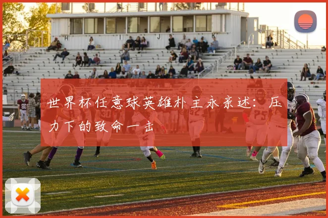 世界杯任意球英雄朴主永亲述：压力下的致命一击
