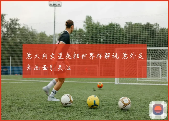意大利女星亮相世界杯解说 意外走光画面引关注