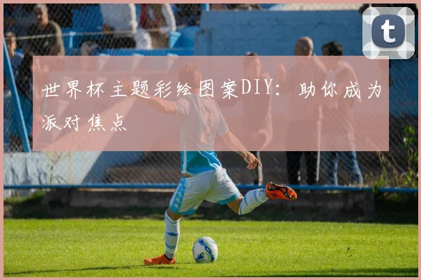 世界杯主题彩绘图案DIY：助你成为派对焦点