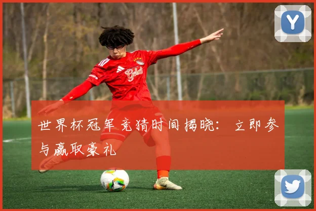 世界杯冠军竞猜时间揭晓：立即参与赢取豪礼