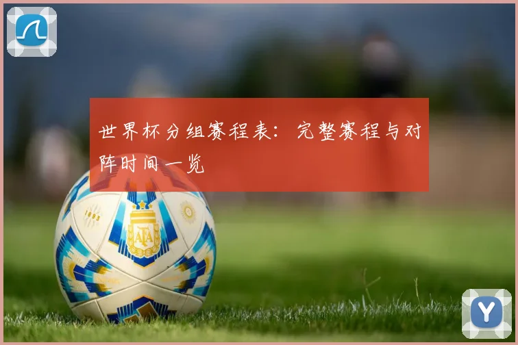 世界杯分组赛程表：完整赛程与对阵时间一览