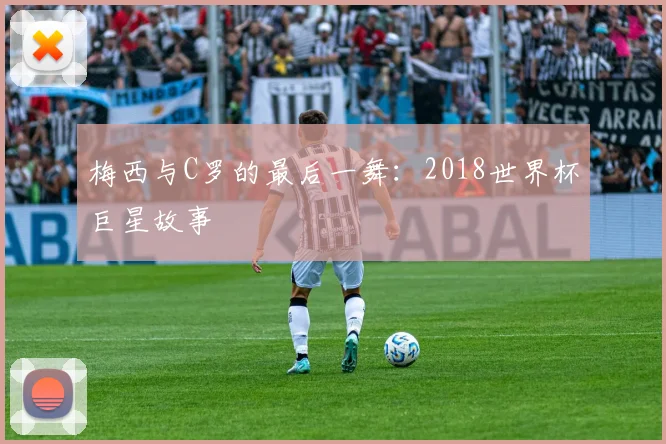 梅西与C罗的最后一舞：2018世界杯巨星故事