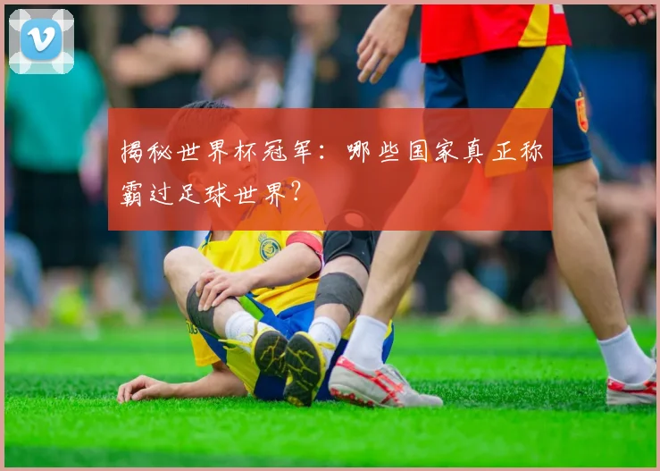 揭秘世界杯冠军：哪些国家真正称霸过足球世界？