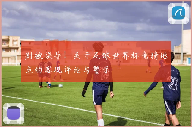 别被误导！关于足球世界杯竞猜地点的客观评论与警示