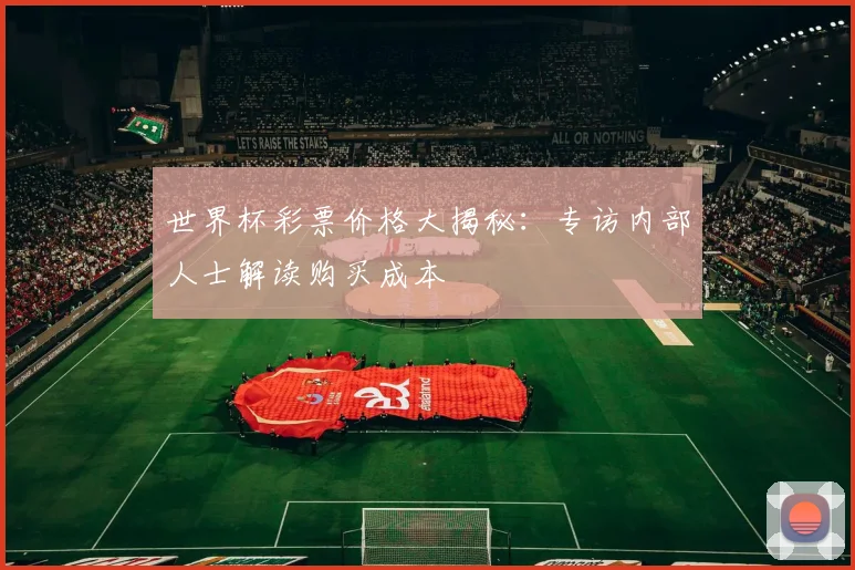世界杯彩票价格大揭秘：专访内部人士解读购买成本