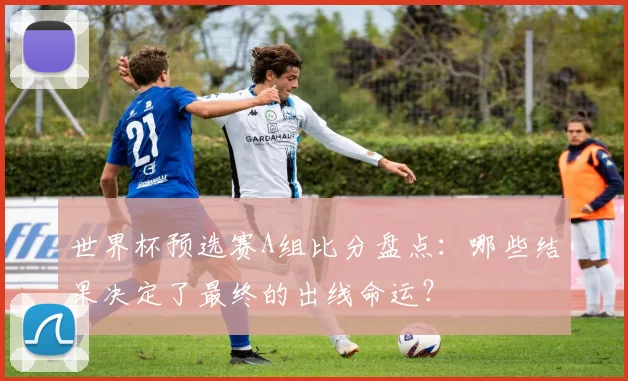 世界杯预选赛A组比分盘点:哪些结果决定了最终的出线命运?