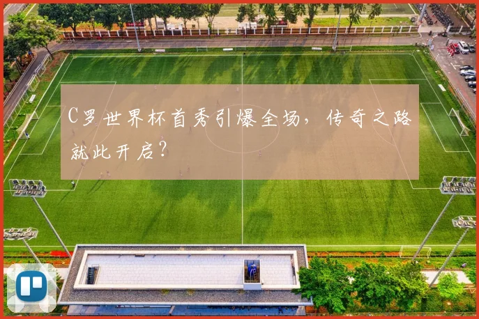 C罗世界杯首秀引爆全场，传奇之路就此开启？