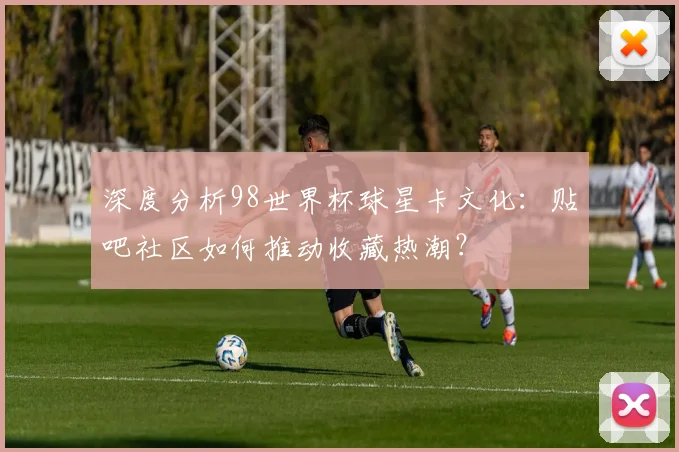 深度分析98世界杯球星卡文化:贴吧社区如何推动收藏热潮?
