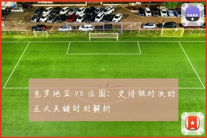 克罗地亚 vs 法国：史诗级对决的五大关键时刻解析