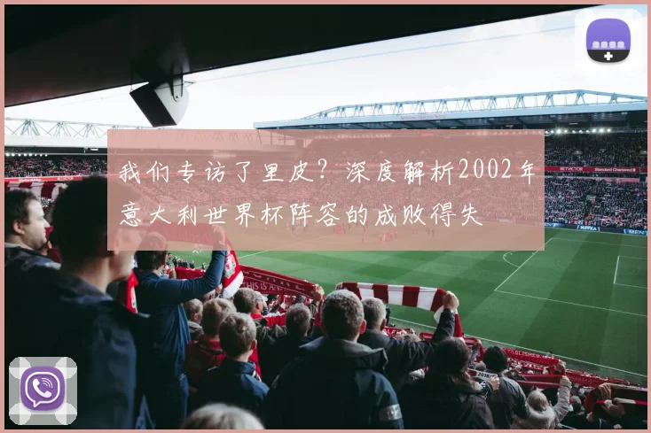 我们专访了里皮?深度解析2002年意大利世界杯阵容的成败得失