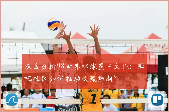 深度分析98世界杯球星卡文化:贴吧社区如何推动收藏热潮?