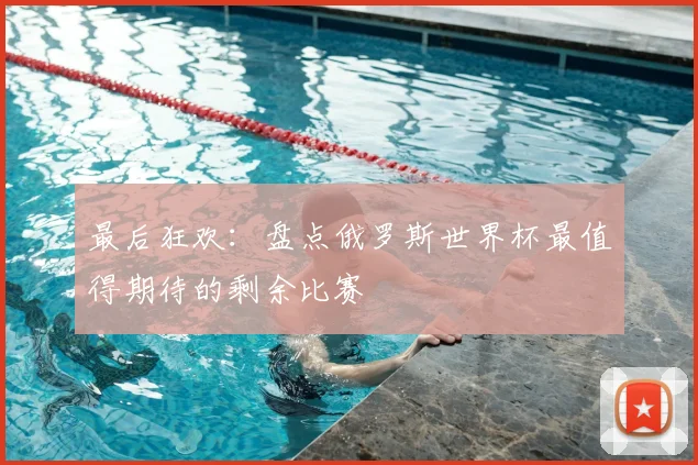 最后狂欢:盘点俄罗斯世界杯最值得期待的剩余比赛