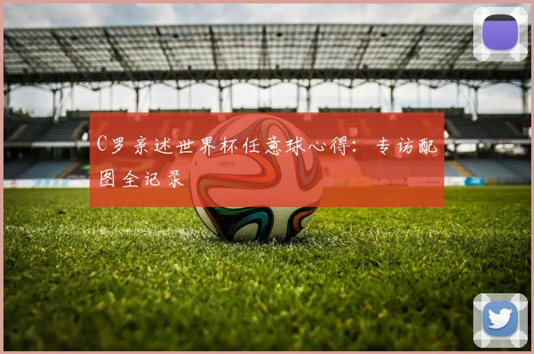 C罗亲述世界杯任意球心得:专访配图全记录