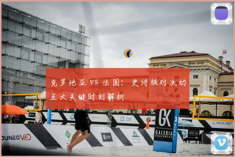 克罗地亚 vs 法国:史诗级对决的五大关键时刻解析