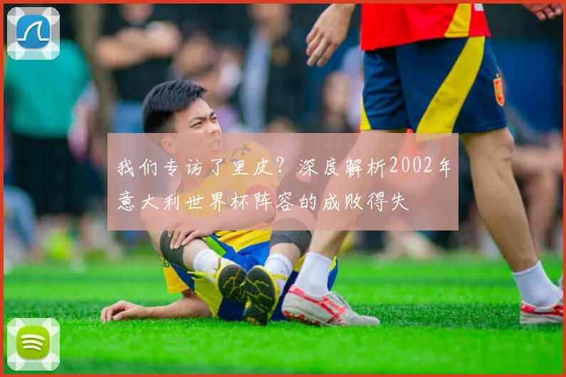 我们专访了里皮?深度解析2002年意大利世界杯阵容的成败得失