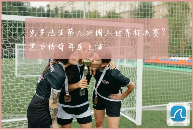 克罗地亚第几次闯入世界杯决赛？黑马传奇再度上演