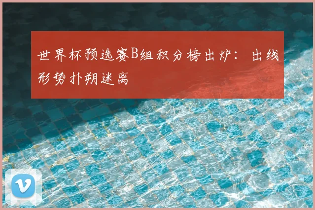 世界杯预选赛B组积分榜出炉：出线形势扑朔迷离
