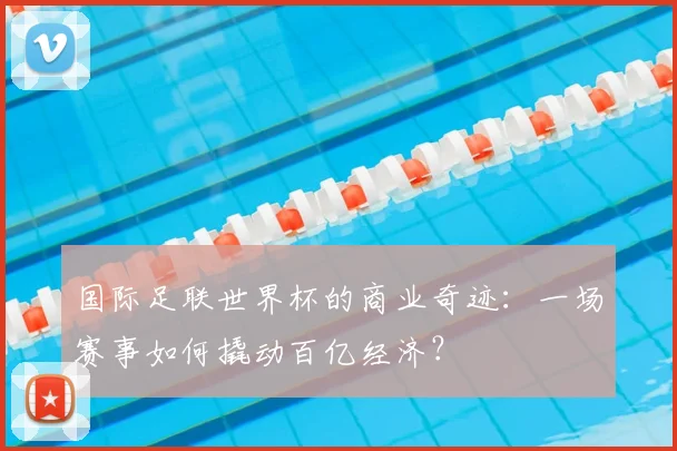 国际足联世界杯的商业奇迹：一场赛事如何撬动百亿经济？