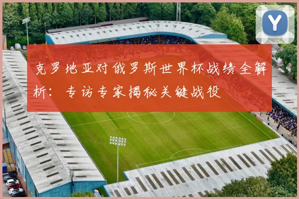 克罗地亚对俄罗斯世界杯战绩全解析：专访专家揭秘关键战役