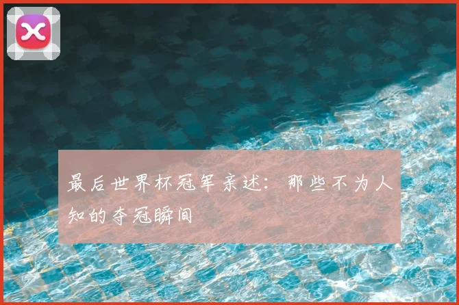 最后世界杯冠军亲述：那些不为人知的夺冠瞬间