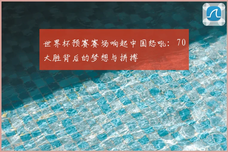 世界杯预赛赛场响起中国怒吼：70大胜背后的梦想与拼搏