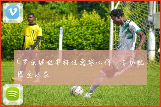 C罗亲述世界杯任意球心得:专访配图全记录