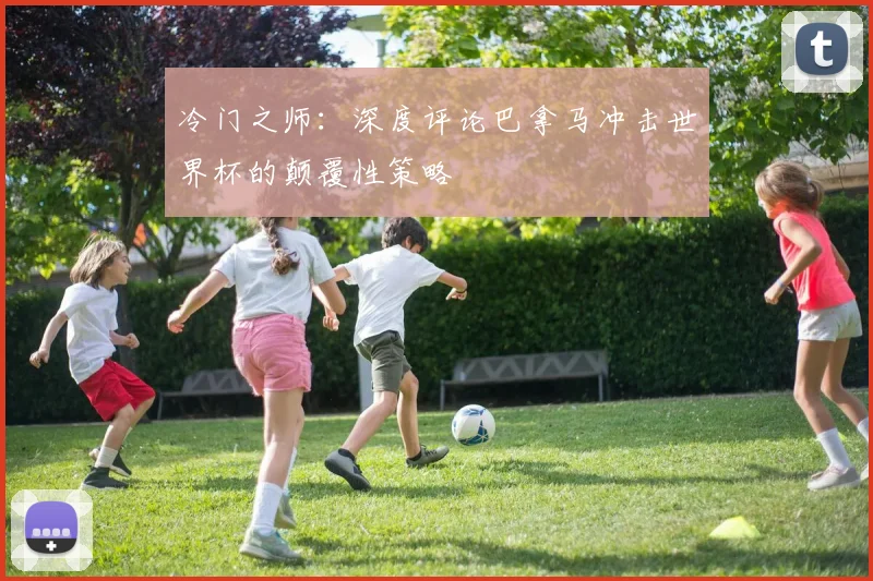 冷门之师:深度评论巴拿马冲击世界杯的颠覆性策略